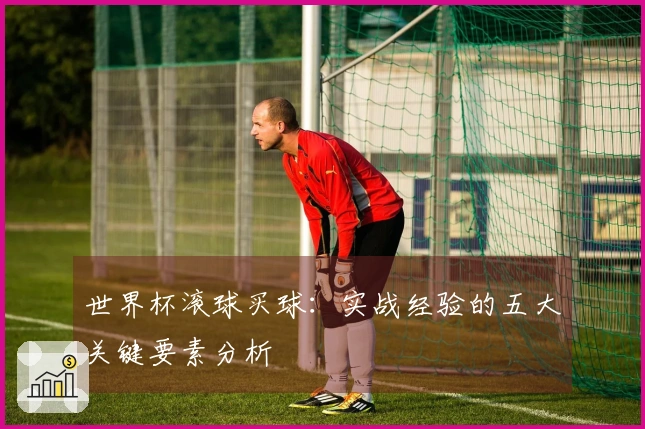 世界杯滚球买球：实战经验的五大关键要素分析