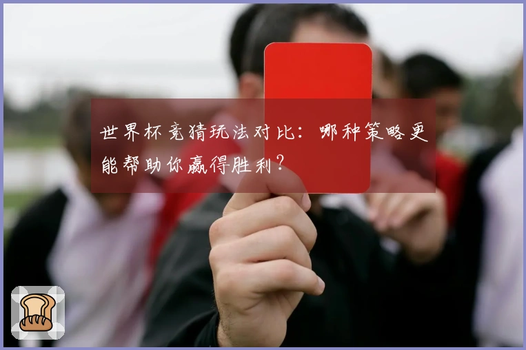 世界杯竞猜玩法对比：哪种策略更能帮助你赢得胜利？