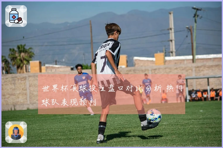 世界杯滚球投注盘口对比分析 热门球队表现预判