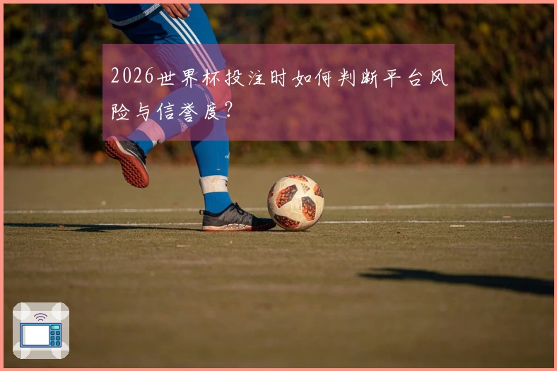 2026世界杯投注时如何判断平台风险与信誉度？