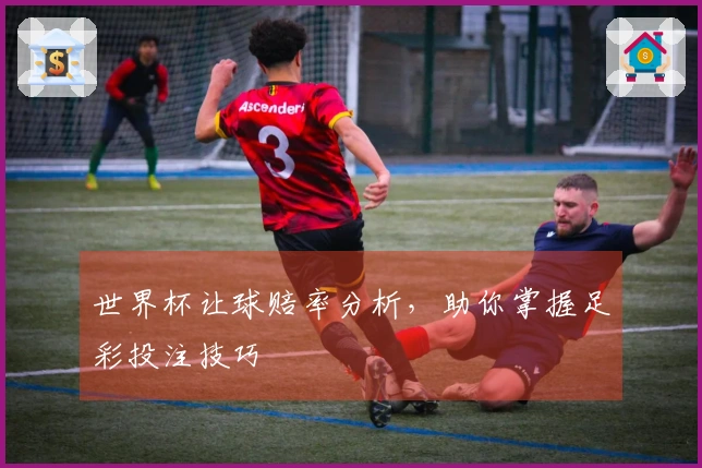 世界杯让球赔率分析，助你掌握足彩投注技巧