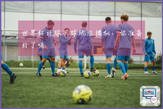 世界杯让球买球玩法揭秘，你准备好了吗
