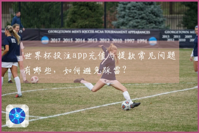 世界杯投注app充值与提款常见问题有哪些，如何避免踩雷？