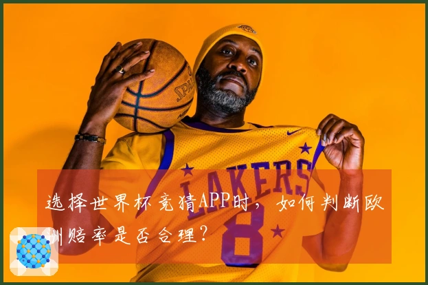 选择世界杯竞猜APP时，如何判断欧洲赔率是否合理？