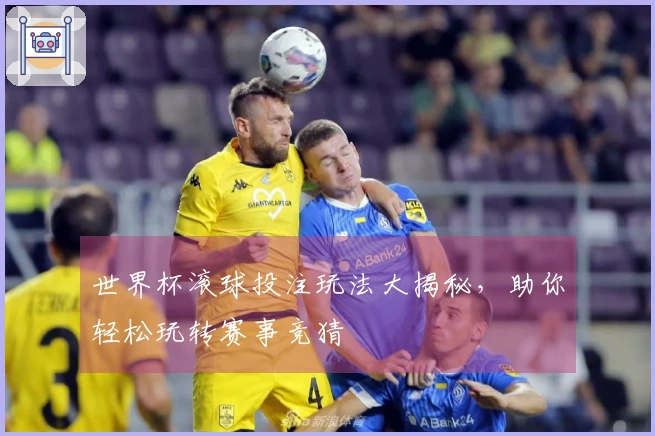 世界杯滚球投注玩法大揭秘，助你轻松玩转赛事竞猜