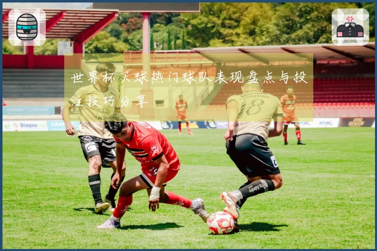 世界杯买球热门球队表现盘点与投注技巧分享