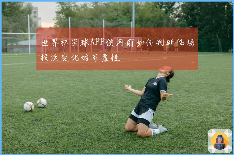 世界杯买球APP使用前如何判断临场投注变化的可靠性