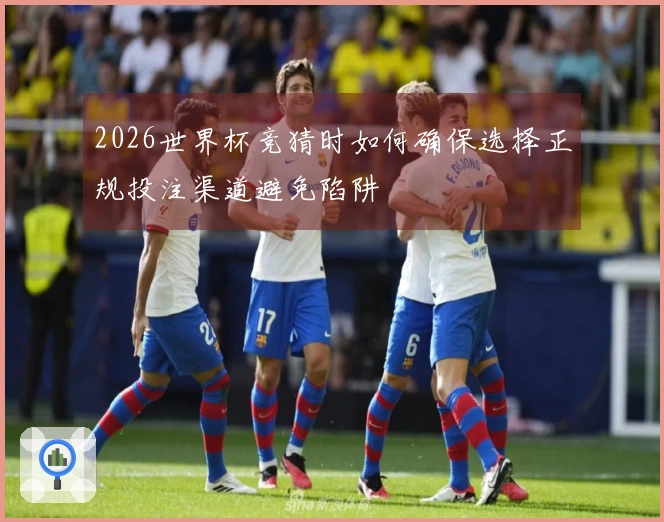 2026世界杯竞猜时如何确保选择正规投注渠道避免陷阱