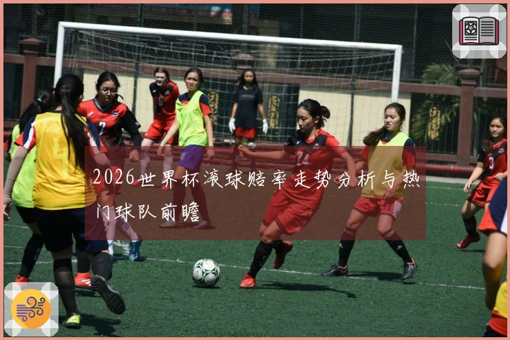 2026世界杯滚球赔率走势分析与热门球队前瞻