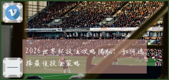 2026世界杯投注攻略揭秘:如何选择最佳投注策略