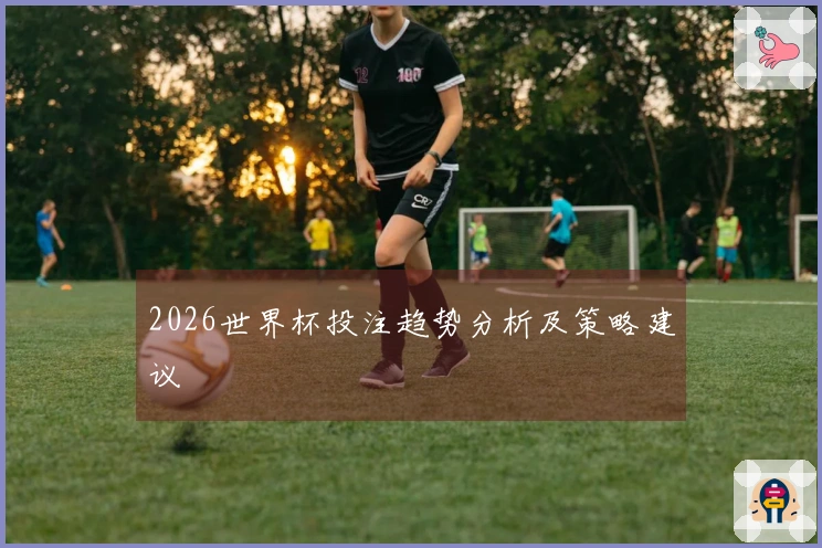 2026世界杯投注趋势分析及策略建议