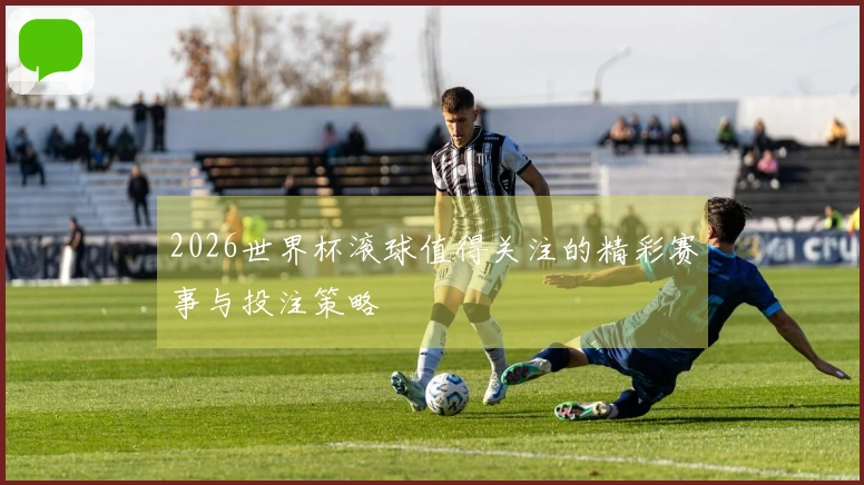 2026世界杯滚球值得关注的精彩赛事与投注策略