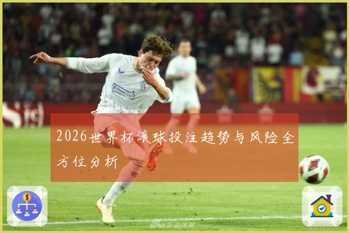 2026世界杯滚球投注趋势与风险全方位分析