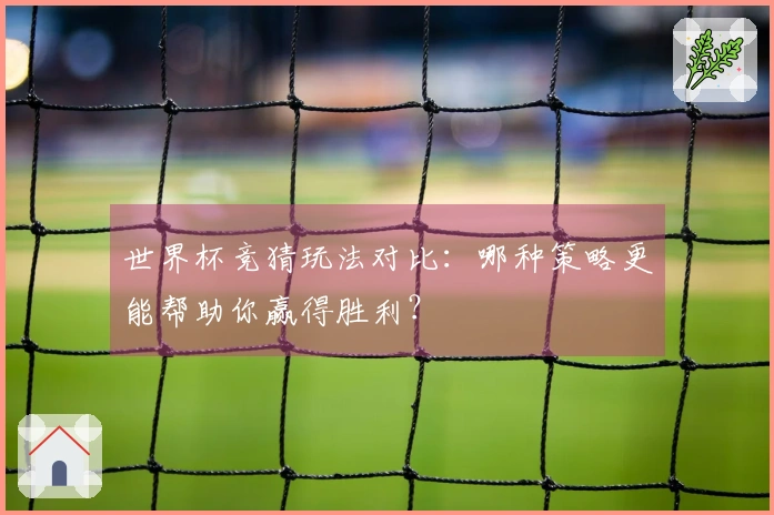 世界杯竞猜玩法对比：哪种策略更能帮助你赢得胜利？