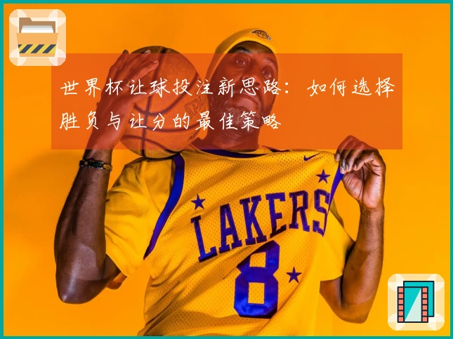 世界杯让球投注新思路：如何选择胜负与让分的最佳策略