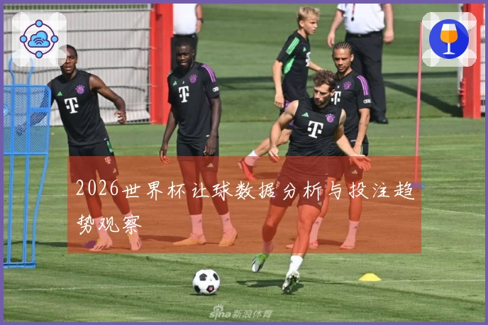 2026世界杯让球数据分析与投注趋势观察