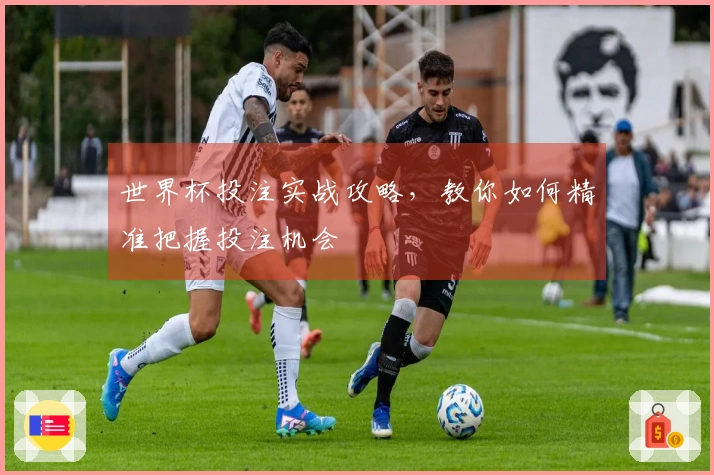 世界杯投注实战攻略，教你如何精准把握投注机会
