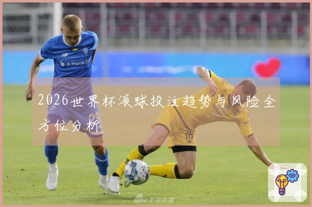 2026世界杯滚球投注趋势与风险全方位分析