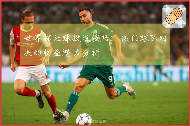 世界杯让球投注技巧：热门球队对决的收益潜力分析