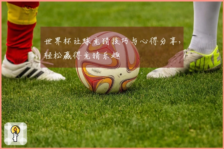 世界杯让球竞猜技巧与心得分享，轻松赢得竞猜乐趣