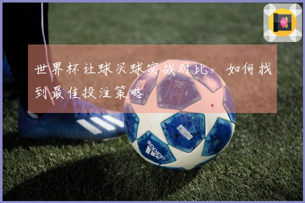 世界杯让球买球实战对比，如何找到最佳投注策略