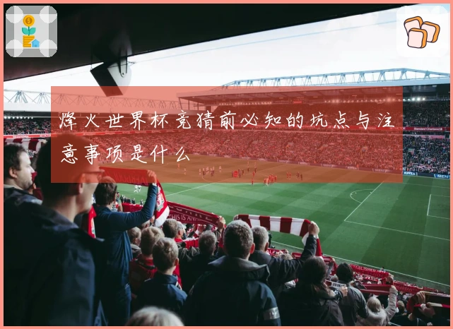 烽火世界杯竞猜前必知的坑点与注意事项是什么