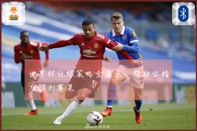 世界杯让球策略全盘点，帮助你精准预测赛果