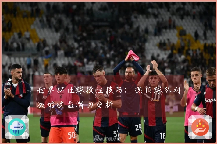 世界杯让球投注技巧：热门球队对决的收益潜力分析