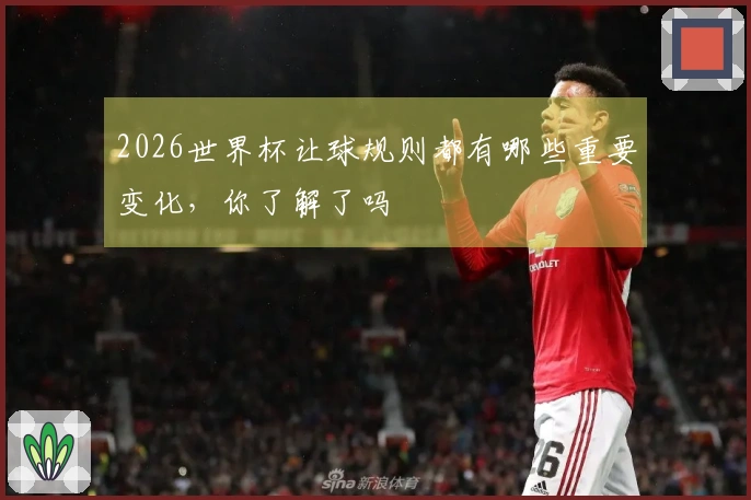 2026世界杯让球规则都有哪些重要变化，你了解了吗