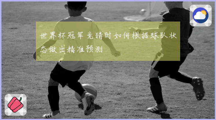 世界杯冠军竞猜时如何根据球队状态做出精准预测