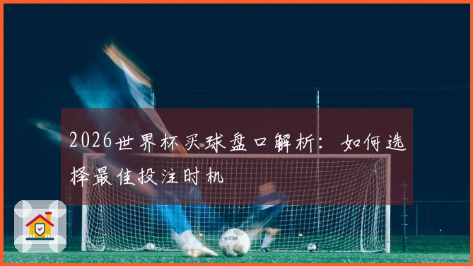 2026世界杯买球盘口解析：如何选择最佳投注时机
