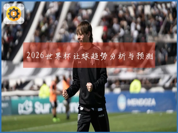 2026世界杯让球趋势分析与预测