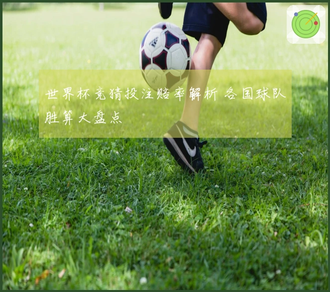 世界杯竞猜投注赔率解析 各国球队胜算大盘点