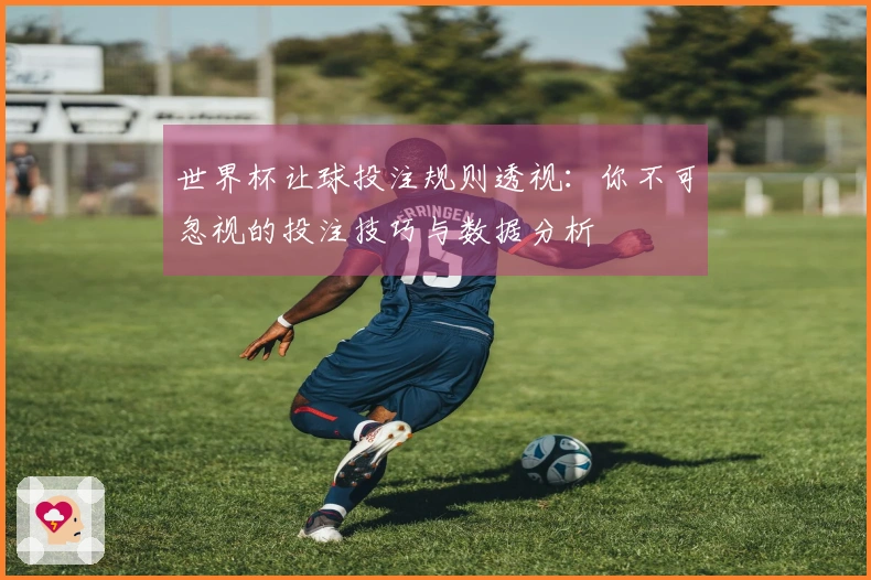 世界杯让球投注规则透视：你不可忽视的投注技巧与数据分析