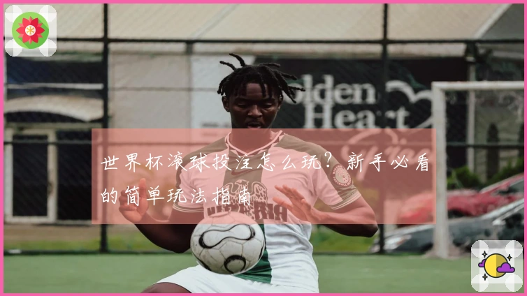世界杯滚球投注怎么玩？新手必看的简单玩法指南