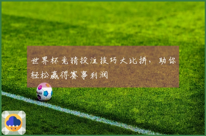 世界杯竞猜投注技巧大比拼，助你轻松赢得赛事利润