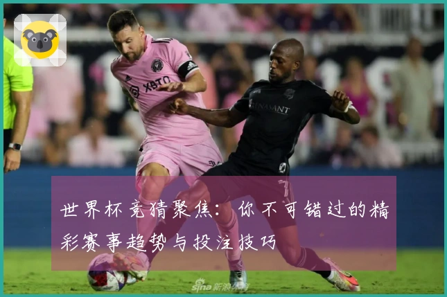 世界杯竞猜聚焦：你不可错过的精彩赛事趋势与投注技巧
