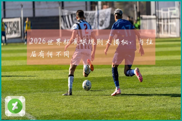 2026世界杯滚球规则大揭秘，与往届有何不同