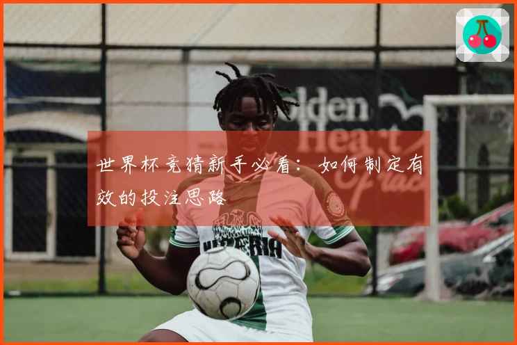 世界杯竞猜新手必看：如何制定有效的投注思路