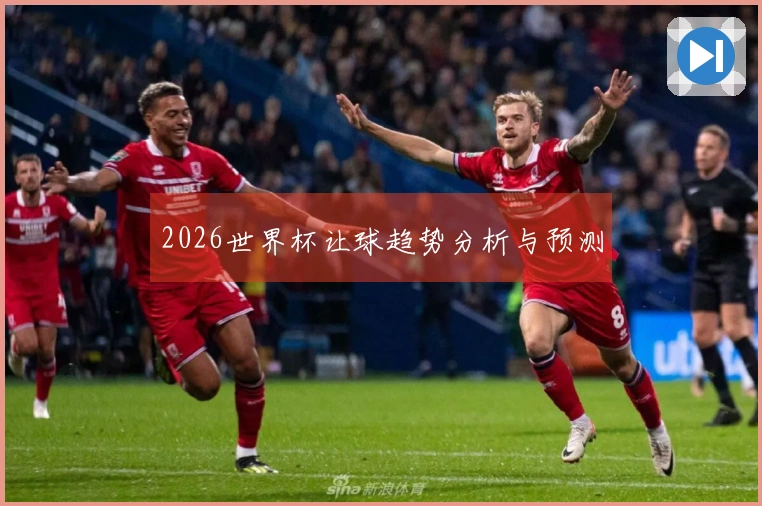 2026世界杯让球趋势分析与预测
