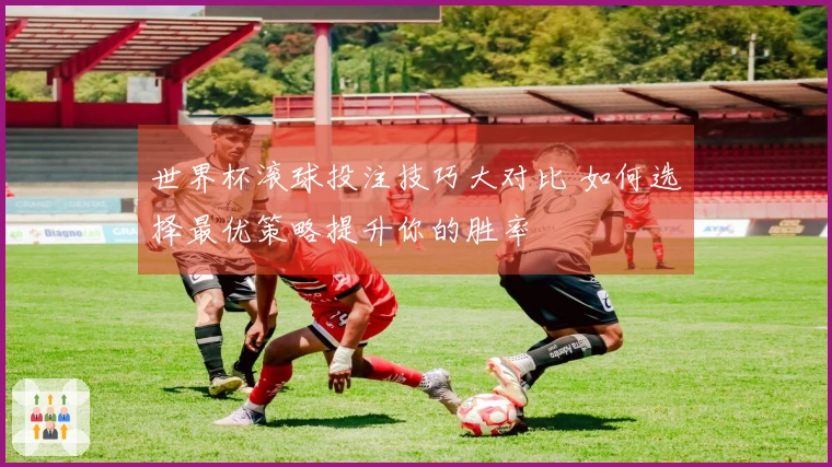 世界杯滚球投注技巧大对比 如何选择最优策略提升你的胜率