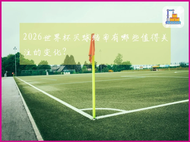 2026世界杯买球赔率有哪些值得关注的变化？