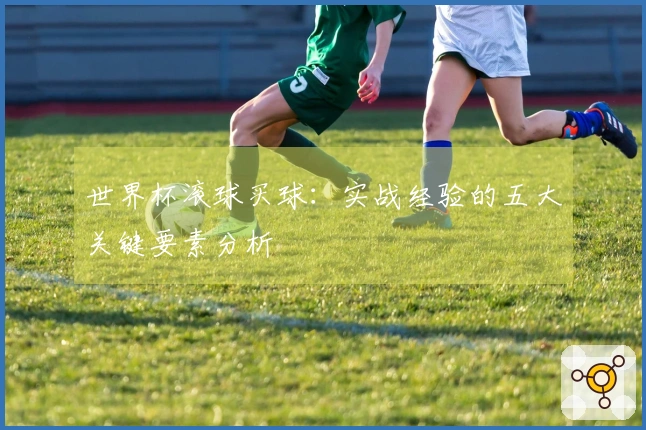 世界杯滚球买球:实战经验的五大关键要素分析