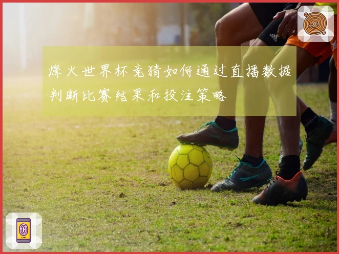 烽火世界杯竞猜如何通过直播数据判断比赛结果和投注策略