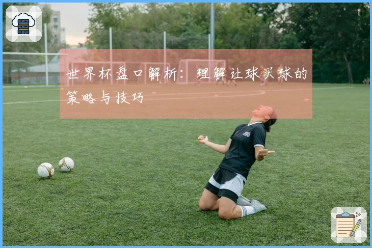世界杯盘口解析：理解让球买球的策略与技巧