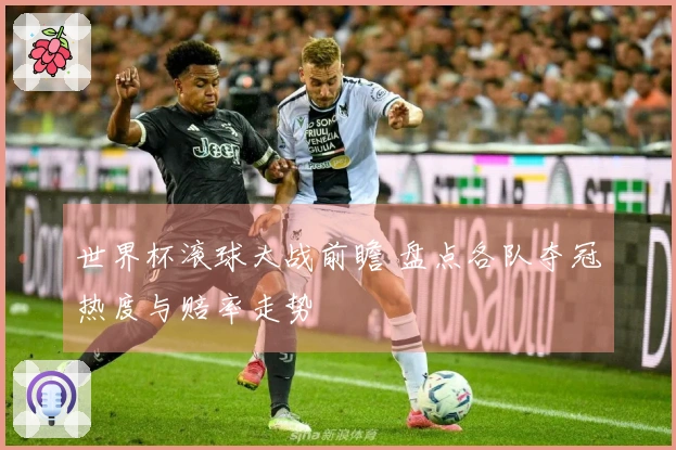 世界杯滚球大战前瞻 盘点各队夺冠热度与赔率走势