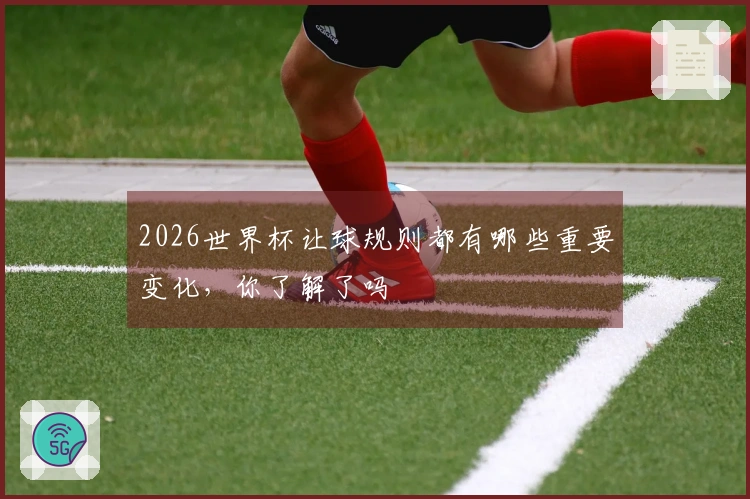 2026世界杯让球规则都有哪些重要变化，你了解了吗