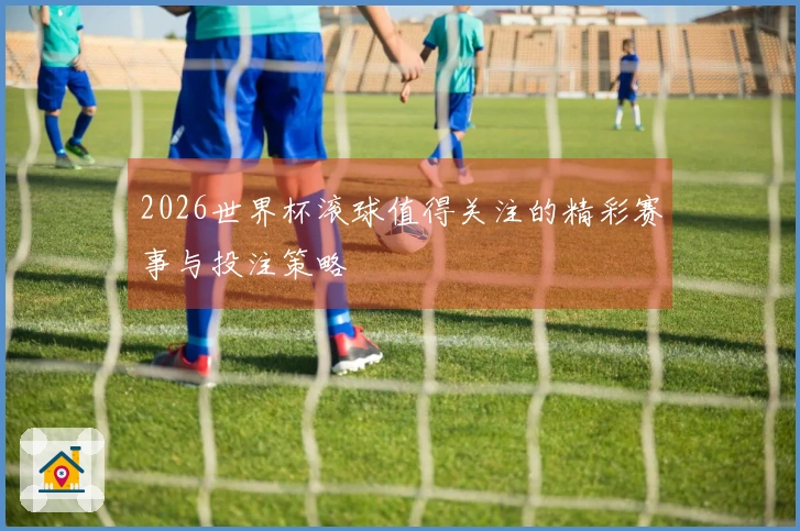 2026世界杯滚球值得关注的精彩赛事与投注策略
